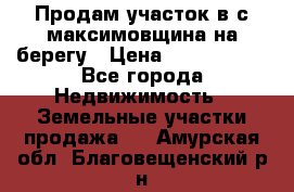 Продам участок в с.максимовщина на берегу › Цена ­ 1 000 000 - Все города Недвижимость » Земельные участки продажа   . Амурская обл.,Благовещенский р-н